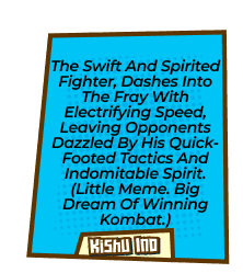 The swift and spirited fighter, dashes into the fray with electrifying speed, leaving opponents dazzled by his quick-footed tactics and indomitable spirit. (Little meme. Big dream of winning Kombat.)