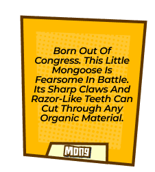 Born out of congress. This little mongoose is fearsome in battle. Its sharp claws and razor-like teeth can cut through any organic material.