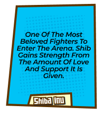 One of the most beloved fighters to enter the arena. Shib gains strength from the amount of love and support it is given.
