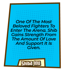 One of the most beloved fighters to enter the arena. Shib gains strength from the amount of love and support it is given.